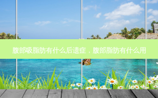 腹部吸脂肪有什么后遗症，腹部脂肪有什么用