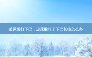 玻尿酸打下巴，玻尿酸打了下巴长痘怎么办