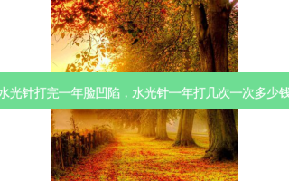 水光针打完一年脸凹陷，水光针一年打几次一次多少钱