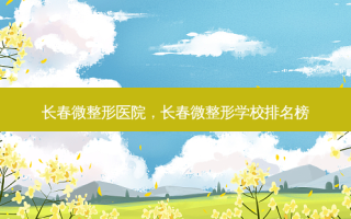 长春微整形医院，长春微整形学校排名榜