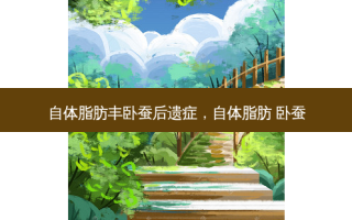 自体脂肪丰卧蚕后遗症，自体脂肪 卧蚕
