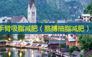 手臂吸脂减肥（胳膊抽脂减肥）