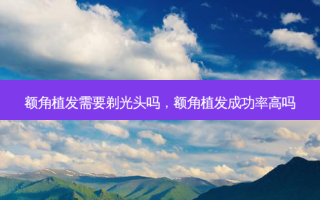 额角植发需要剃光头吗，额角植发成功率高吗