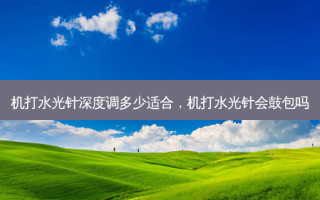 机打水光针深度调多少适合，机打水光针会鼓包吗