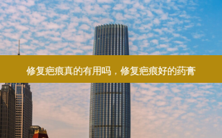 修复疤痕真的有用吗，修复疤痕好的药膏