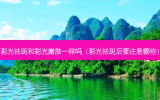 彩光祛斑和彩光嫩肤一样吗（彩光祛斑后要注意哪些）
