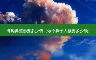 鹰钩鼻整形要多少钱（做个鼻子大概要多少钱）