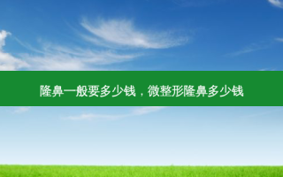 隆鼻一般要多少钱，微整形隆鼻多少钱