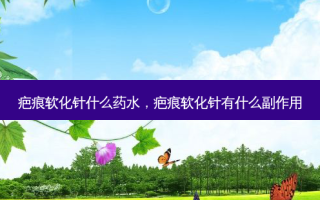 疤痕软化针什么药水，疤痕软化针有什么副作用