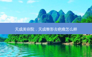 天成美容院，天成整形去疤痕怎么样