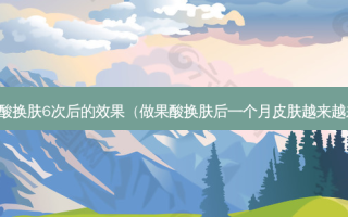 果酸换肤6次后的效果（做果酸换肤后一个月皮肤越来越差）