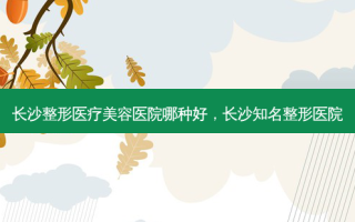 长沙整形医疗美容医院哪种好，长沙知名整形医院