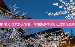 果酸 激光 痘坑多久恢复，果酸换肤祛痘好还是激光祛痘好