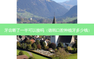 牙齿断了一半可以接吗（德韩口腔种植牙多少钱）