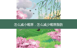 怎么减小嘴唇，怎么减少嘴唇脂肪