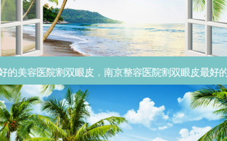南京好的美容医院割双眼皮，南京整容医院割双眼皮 *** 的医院