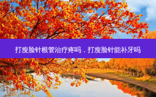 打瘦脸针根管治疗疼吗，打瘦脸针能补牙吗