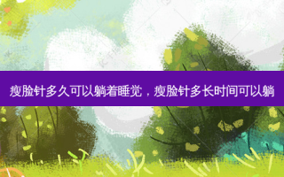 瘦脸针多久可以躺着睡觉，瘦脸针多长时间可以躺