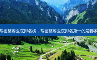 常德整容医院排名榜，常德整容医院 *** 的是哪家