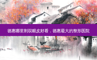德惠哪里割双眼皮好看，德惠 *** 的整形医院