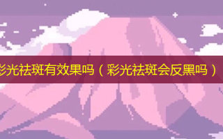 彩光祛斑有效果吗（彩光祛斑会反黑吗）