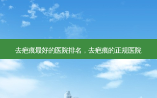去疤痕 *** 的医院排名，去疤痕的正规医院
