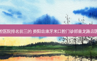国内口腔医院排名前三的 资阳齿康牙米口腔门诊部皇龙路店医院上榜