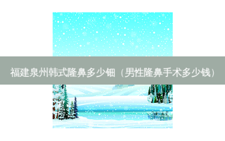 福建泉州韩式隆鼻多少钿（男性隆鼻手术多少钱）