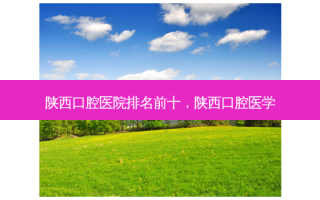 陕西口腔医院排名前十，陕西口腔医学