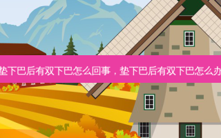 垫下巴后有双下巴怎么回事，垫下巴后有双下巴怎么办