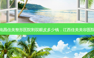 南昌佳美整形医院割双眼皮多少钱，江西佳美美容医院