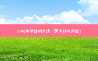 去祛鱼尾纹的 *** （医美祛鱼尾纹）