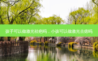 孩子可以做激光祛疤吗，小孩可以做激光去痣吗