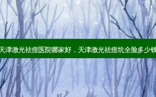 天津激光祛痘医院哪家好，天津激光祛痘坑全脸多少钱