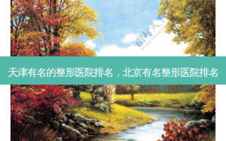 天津有名的整形医院排名，北京有名整形医院排名