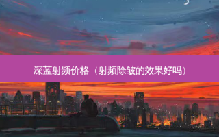 深蓝射频价格（射频除皱的效果好吗）