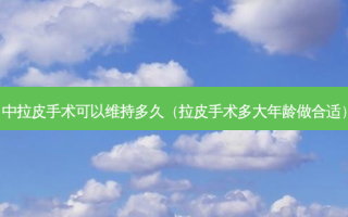 中拉皮手术可以维持多久（拉皮手术多大年龄做合适）