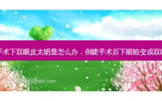 倒睫手术下双眼皮太明显怎么办，倒睫手术后下眼睑变成双眼皮了