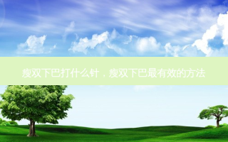 瘦双下巴打什么针，瘦双下巴最有效的 *** 