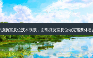 面部脂肪室复位技术视频，面部脂肪室复位做完需要休息多久
