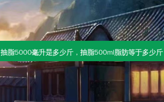 抽脂5000毫升是多少斤，抽脂500ml脂肪等于多少斤