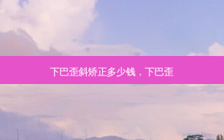 下巴歪斜矫正多少钱，下巴歪