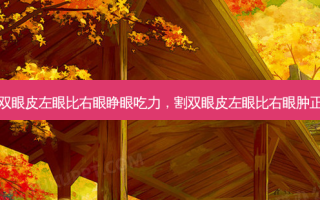 割完双眼皮左眼比右眼睁眼吃力，割双眼皮左眼比右眼肿正常吗