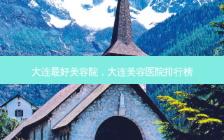 大连 *** 美容院，大连美容医院排行榜