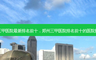 郑州三甲医院最新排名前十，郑州三甲医院排名前十的医院排行榜