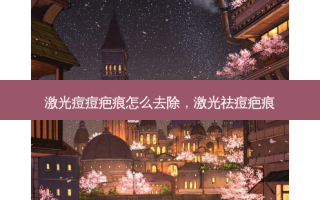 激光痘痘疤痕怎么去除，激光祛痘疤痕