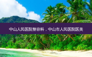 中山人民医院整容科，中山市人民医院医美