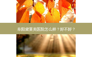 阜阳黛莱美医院怎么样？好不好？