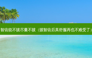 智齿能不拔尽量不拔（拔智齿后真舒服再也不难受了）