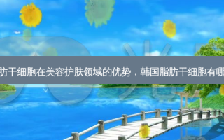 脂肪干细胞在美容护肤领域的优势，韩国脂肪干细胞有哪些